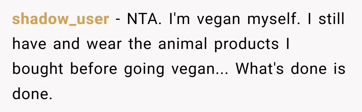 shadow_user − NTA. I'm vegan myself. I still have and wear the animal products I bought before going vegan... What's done is done.