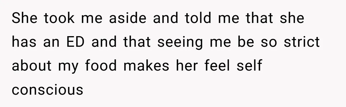 She took me aside and told me that she has an ED and that seeing me be so strict about my food makes her feel self conscious