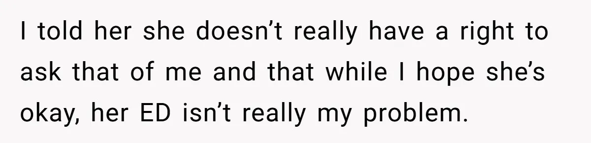 I told her she doesn’t really have a right to ask that of me and that while I hope she’s okay, her ED isn’t really my problem.