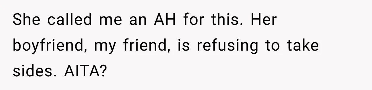 She called me an AH for this. Her boyfriend, my friend, is refusing to take sides. AITA?