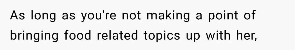 As long as you're not making a point of bringing food related topics up with her,