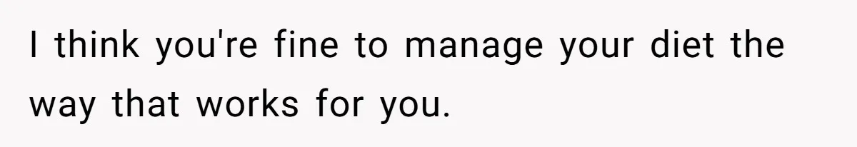 I think you're fine to manage your diet the way that works for you.