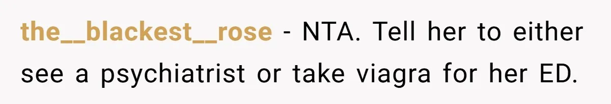 the__blackest__rose − NTA. Tell her to either see a psychiatrist or take viagra for her ED.