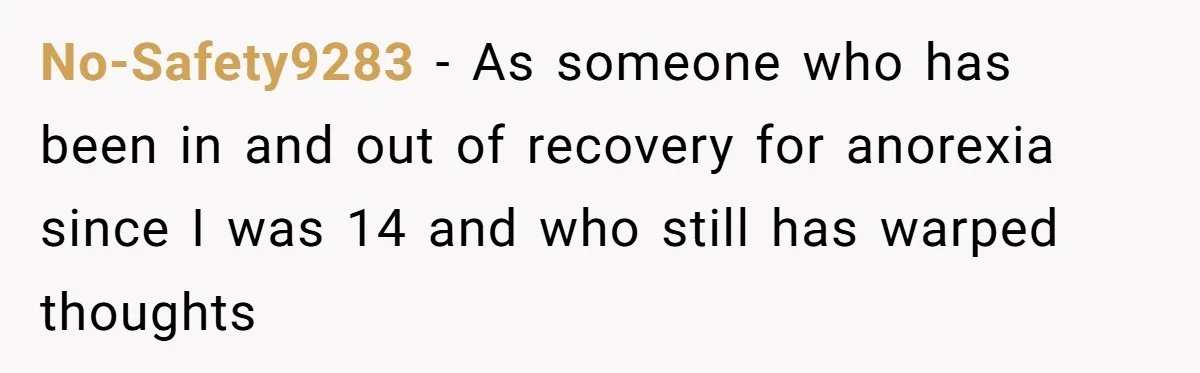 No-Safety9283 − As someone who has been in and out of recovery for anorexia since I was 14 and who still has warped thoughts
