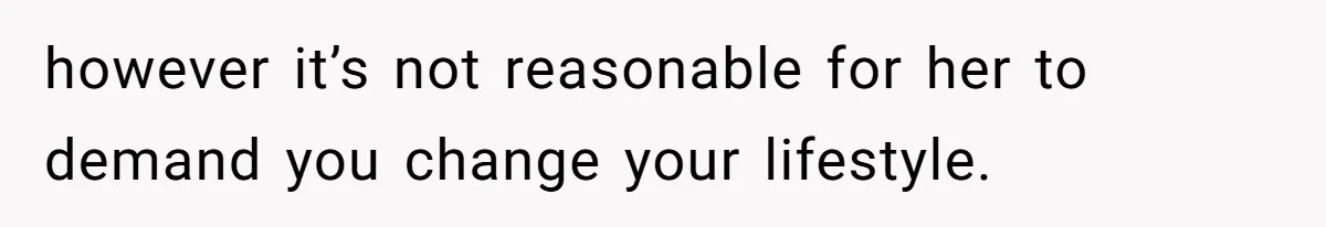 however it’s not reasonable for her to demand you change your lifestyle.