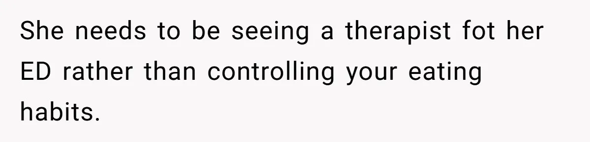 She needs to be seeing a therapist fot her ED rather than controlling your eating habits.