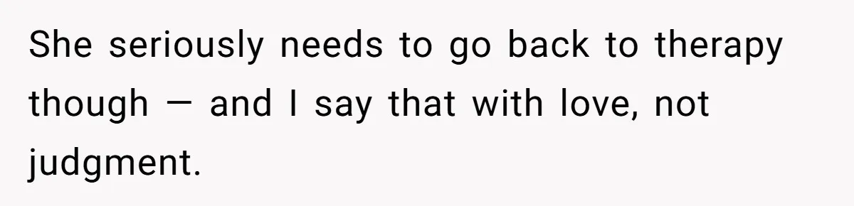 She seriously needs to go back to therapy though — and I say that with love, not judgment.