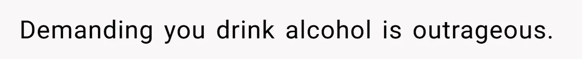 Demanding you drink alcohol is outrageous.