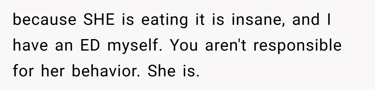 because SHE is eating it is insane, and I have an ED myself. You aren't responsible for her behavior. She is.