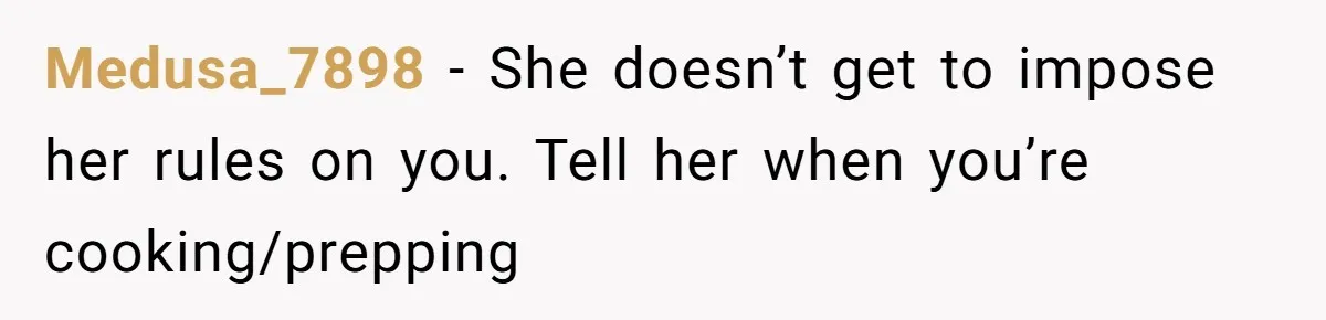 Medusa_7898 − She doesn’t get to impose her rules on you. Tell her when you’re cooking/prepping