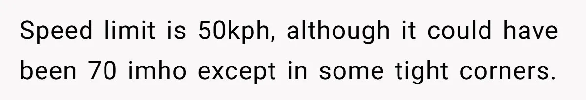 Speed limit is 50kph, although it could have been 70 imho except in some tight corners.