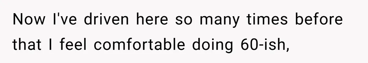 Now I've driven here so many times before that I feel comfortable doing 60-ish,
