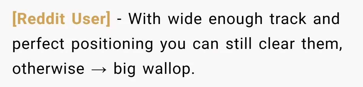 [Reddit User] − With wide enough track and perfect positioning you can still clear them, otherwise → big wallop.
