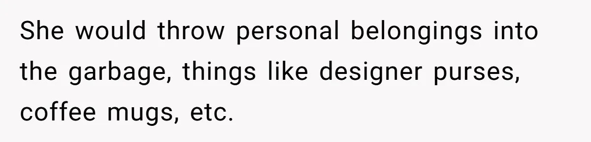 She would throw personal belongings into the garbage, things like designer purses, coffee mugs, etc.