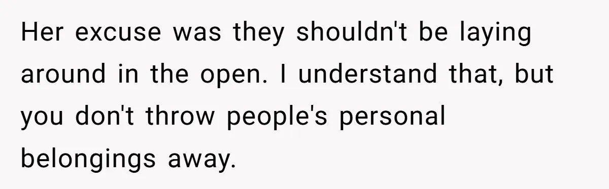 Her excuse was they shouldn't be laying around in the open. I understand that, but you don't throw people's personal belongings away.