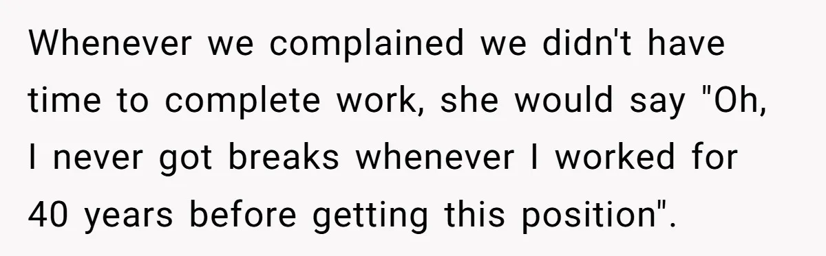 Whenever we complained we didn't have time to complete work, she would say "Oh, I never got breaks whenever I worked for 40 years before getting this position".