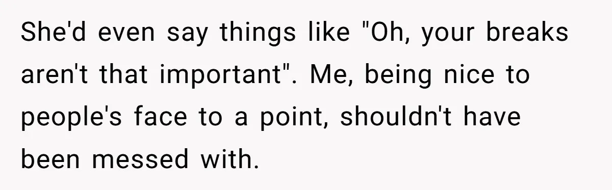 She'd even say things like "Oh, your breaks aren't that important". Me, being nice to people's face to a point, shouldn't have been messed with.