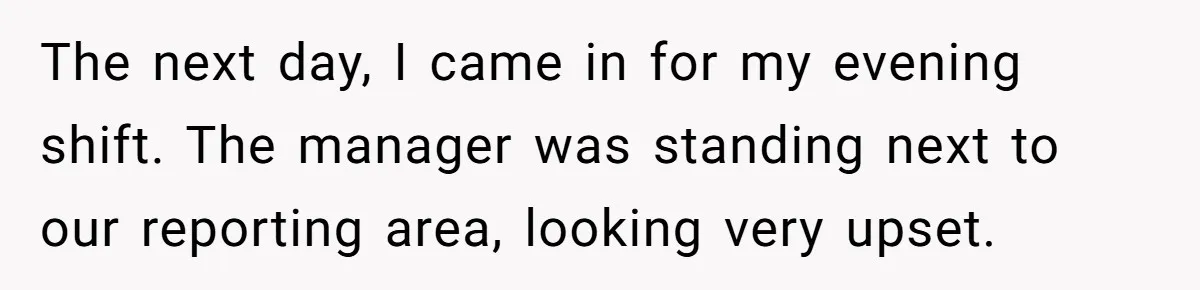 The next day, I came in for my evening shift. The manager was standing next to our reporting area, looking very upset.