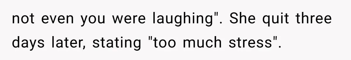 not even you were laughing". She quit three days later, stating "too much stress".