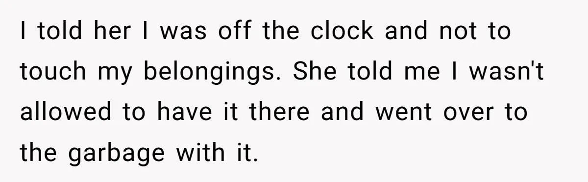 I told her I was off the clock and not to touch my belongings. She told me I wasn't allowed to have it there and went over to the garbage...