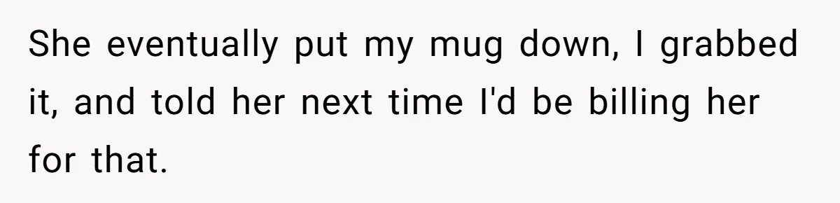 She eventually put my mug down, I grabbed it, and told her next time I'd be billing her for that.