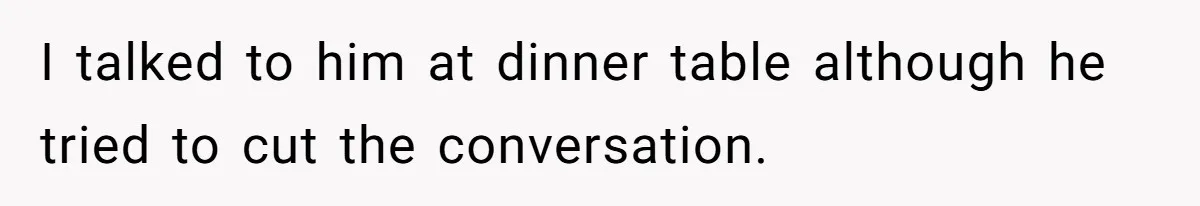I talked to him at dinner table although he tried to cut the conversation.