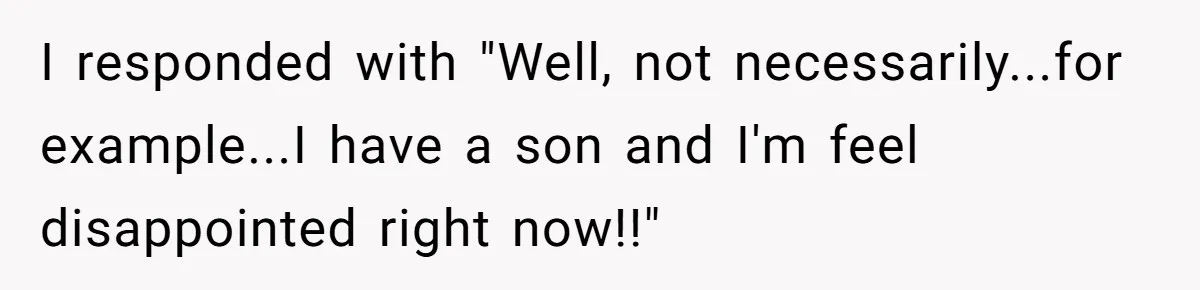 I responded with "Well, not necessarily...for example...I have a son and I'm feel disappointed right now!!"