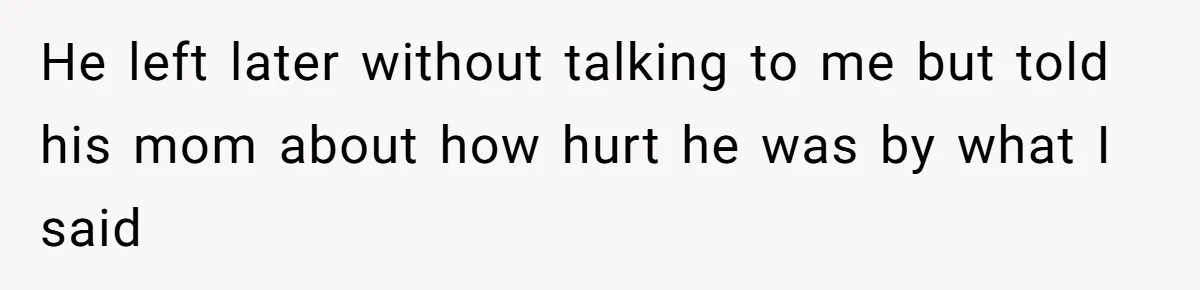 He left later without talking to me but told his mom about how hurt he was by what I said