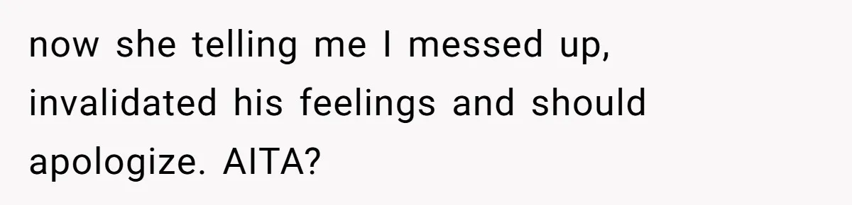 now she telling me I messed up, invalidated his feelings and should apologize. AITA?
