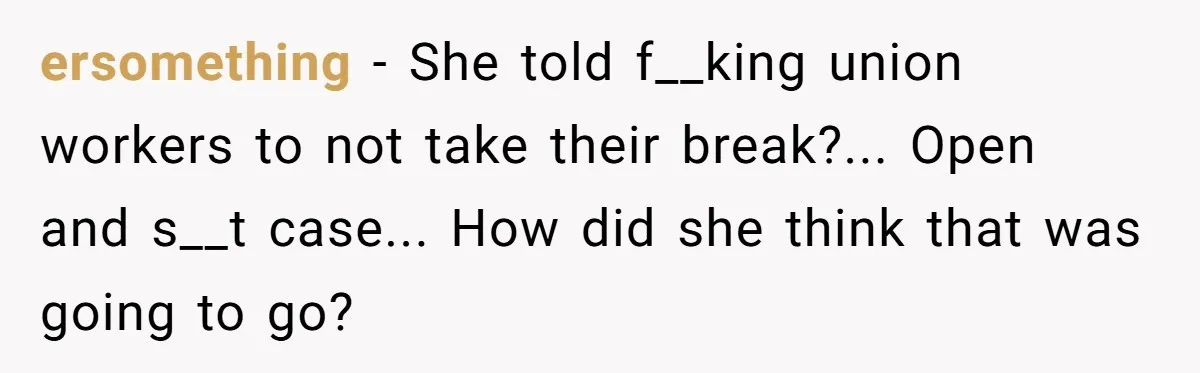 ersomething − She told f__king union workers to not take their break?... Open and s__t case... How did she think that was going to go?