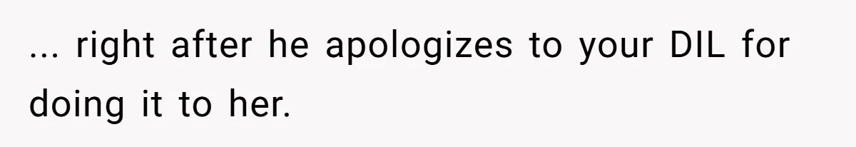 ... right after he apologizes to your DIL for doing it to her.