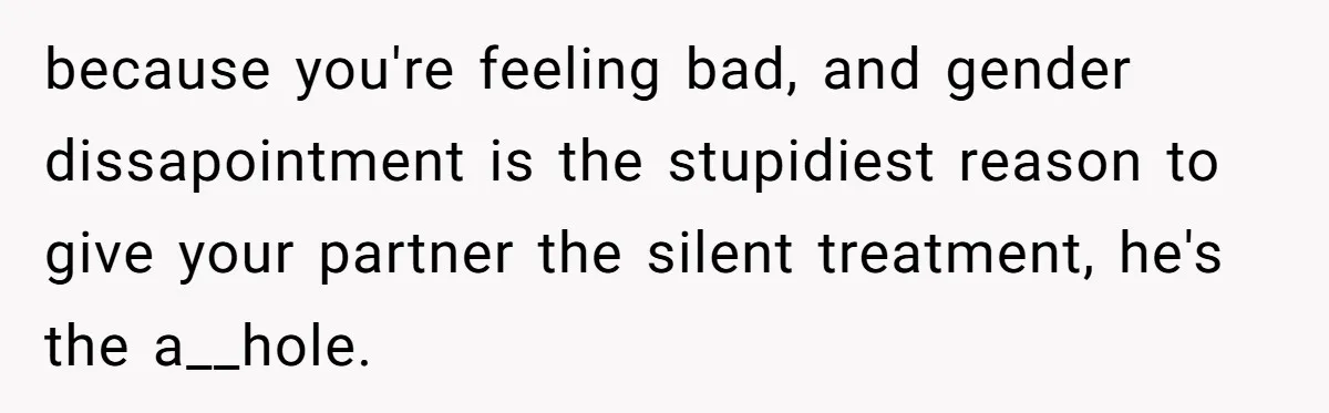 because you're feeling bad, and gender dissapointment is the stupidiest reason to give your partner the silent treatment, he's the a__hole.