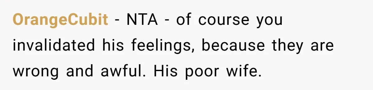 OrangeCubit − NTA - of course you invalidated his feelings, because they are wrong and awful. His poor wife.