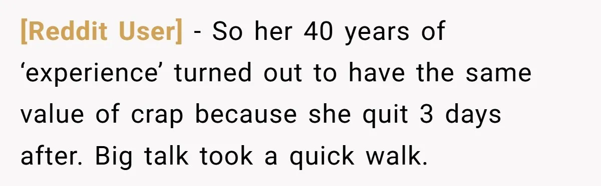 [Reddit User] − So her 40 years of ‘experience’ turned out to have the same value of crap because she quit 3 days after. Big talk took a quick walk.