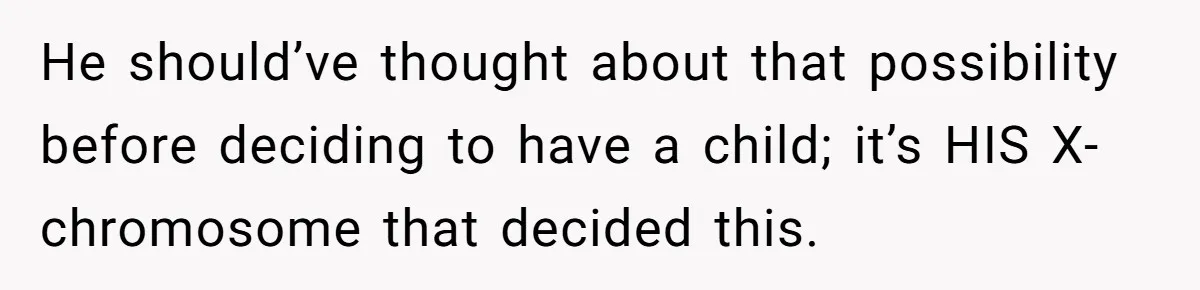 He should’ve thought about that possibility before deciding to have a child; it’s HIS X-chromosome that decided this.