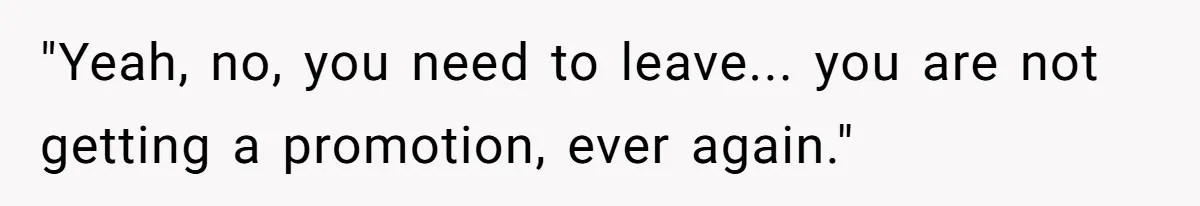 "Yeah, no, you need to leave... you are not getting a promotion, ever again."