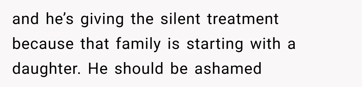 and he’s giving the silent treatment because that family is starting with a daughter. He should be ashamed