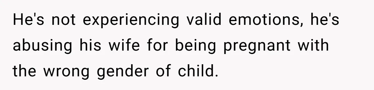 He's not experiencing valid emotions, he's abusing his wife for being pregnant with the wrong gender of child.