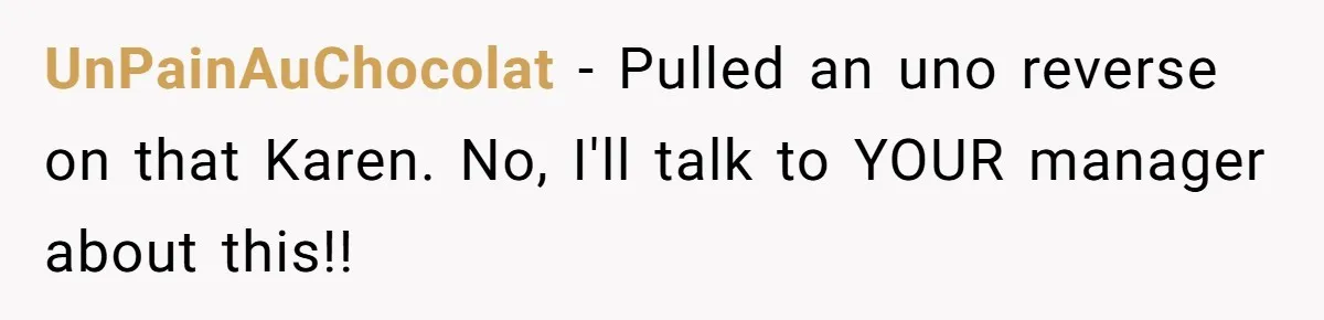 UnPainAuChocolat − Pulled an uno reverse on that Karen. No, I'll talk to YOUR manager about this!!