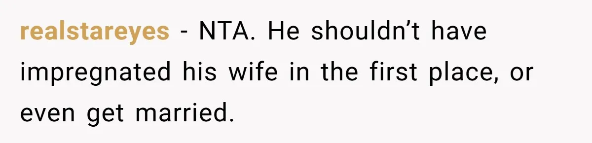 realstareyes − NTA. He shouldn’t have impregnated his wife in the first place, or even get married.