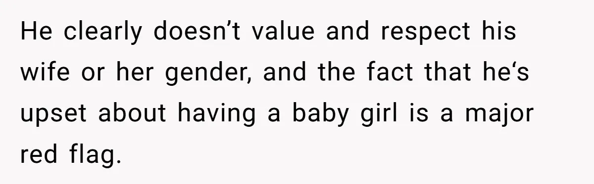 He clearly doesn’t value and respect his wife or her gender, and the fact that he‘s upset about having a baby girl is a major red flag.