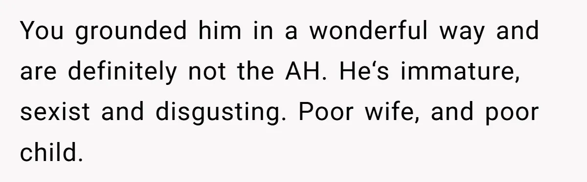 You grounded him in a wonderful way and are definitely not the AH. He‘s immature, sexist and disgusting. Poor wife, and poor child.