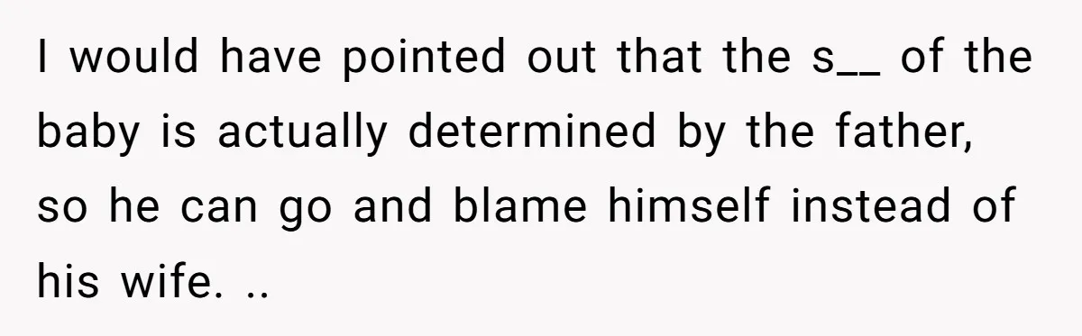 I would have pointed out that the s__ of the baby is actually determined by the father, so he can go and blame himself instead of his wife. ..