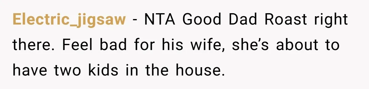 Electric_jigsaw − NTA Good Dad Roast right there. Feel bad for his wife, she’s about to have two kids in the house.