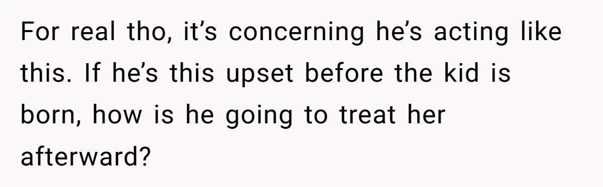 For real tho, it’s concerning he’s acting like this. If he’s this upset before the kid is born, how is he going to treat her afterward?