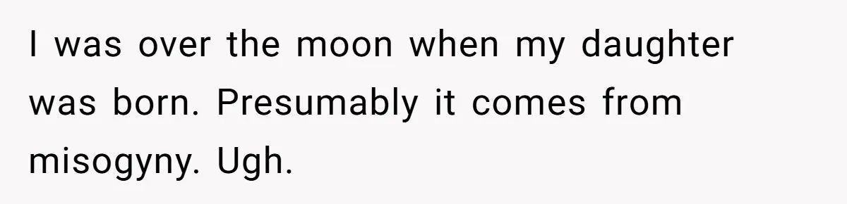 I was over the moon when my daughter was born. Presumably it comes from misogyny. Ugh.