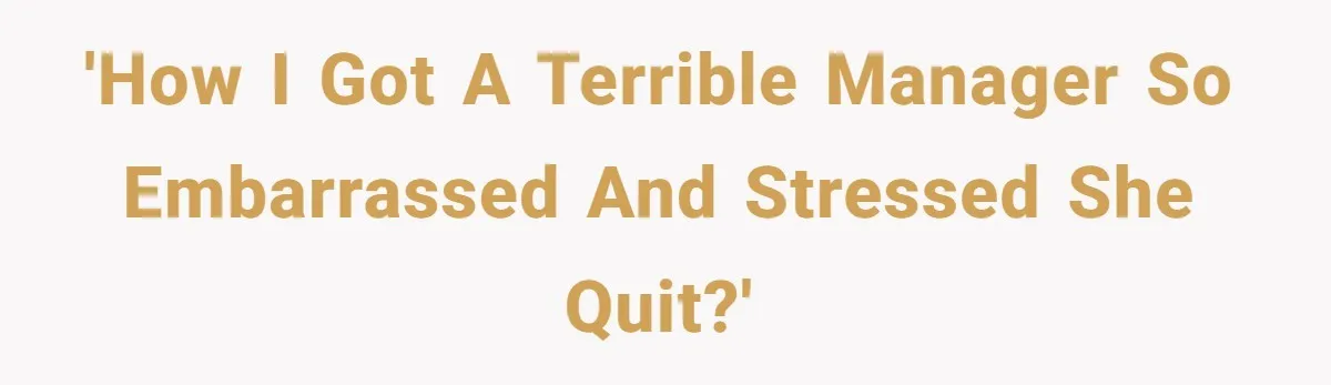 'How I Got A Terrible Manager So Embarrassed And Stressed She Quit?'