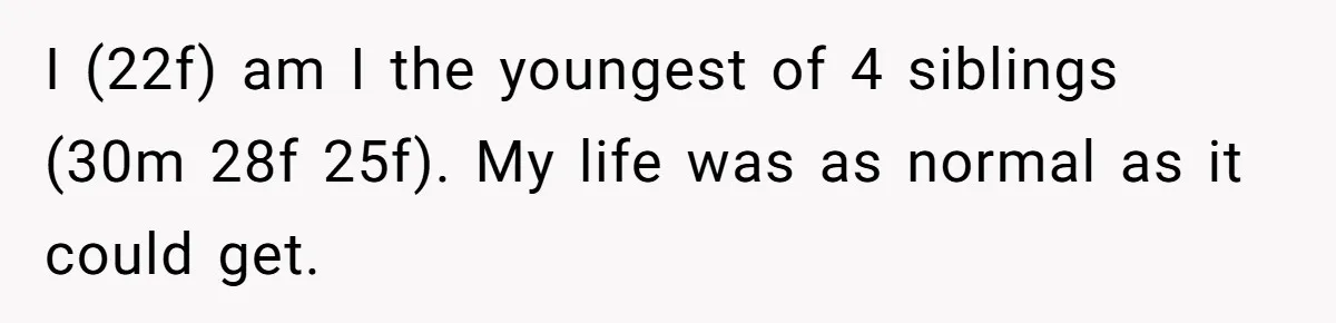 I (22f) am I the youngest of 4 siblings (30m 28f 25f). My life was as normal as it could get.