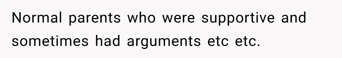 Normal parents who were supportive and sometimes had arguments etc etc.