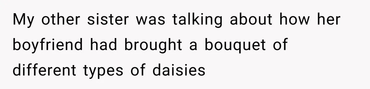 My other sister was talking about how her boyfriend had brought a bouquet of different types of daisies